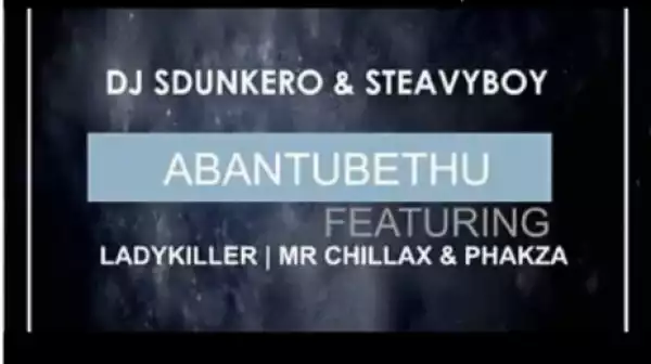 DJ Sdunkero X DJ Steavy Boy - Abantu Bethu ft. Lady Killer, Mr Chillax & Phakza